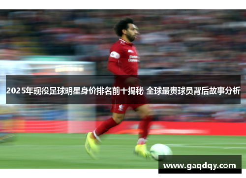 2025年现役足球明星身价排名前十揭秘 全球最贵球员背后故事分析