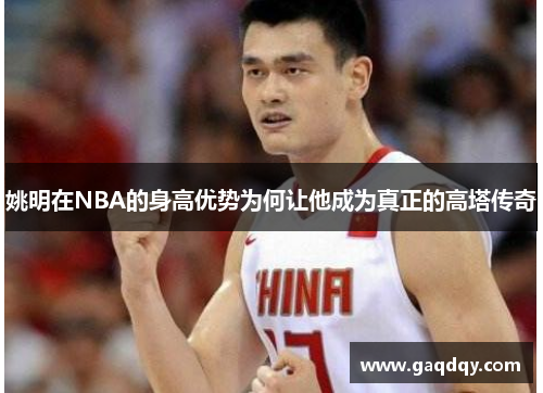 姚明在NBA的身高优势为何让他成为真正的高塔传奇