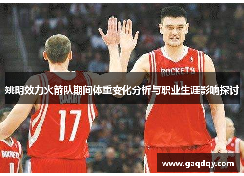 姚明效力火箭队期间体重变化分析与职业生涯影响探讨