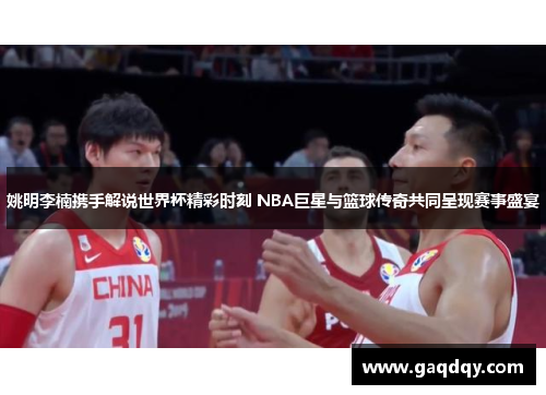 姚明李楠携手解说世界杯精彩时刻 NBA巨星与篮球传奇共同呈现赛事盛宴
