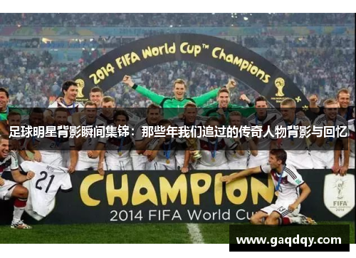足球明星背影瞬间集锦：那些年我们追过的传奇人物背影与回忆