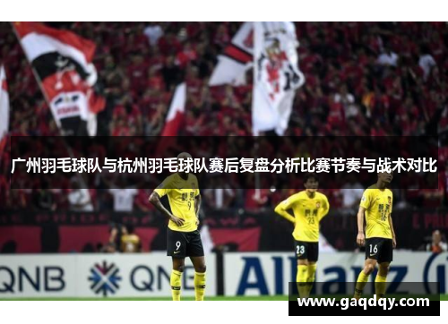 广州羽毛球队与杭州羽毛球队赛后复盘分析比赛节奏与战术对比