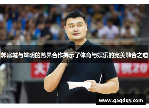 郭富城与姚明的跨界合作揭示了体育与娱乐的完美融合之道