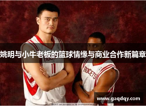 姚明与小牛老板的篮球情缘与商业合作新篇章