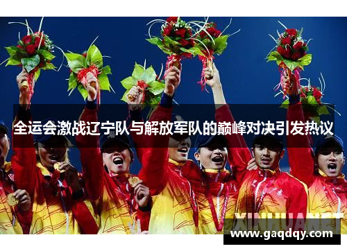 全运会激战辽宁队与解放军队的巅峰对决引发热议