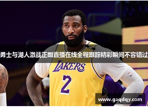 勇士与湖人激战正酣直播在线全程跟踪精彩瞬间不容错过