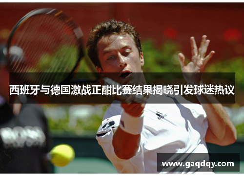 西班牙与德国激战正酣比赛结果揭晓引发球迷热议